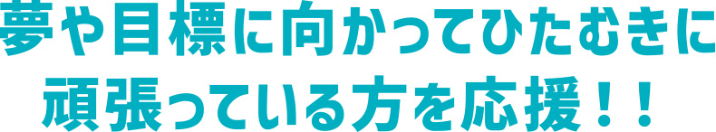 夢や目標に向かってひたむきに頑張っている方を応援！！