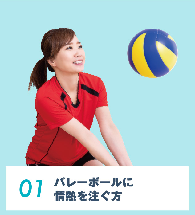 01.バレーボールに
情熱を注ぐ⽅