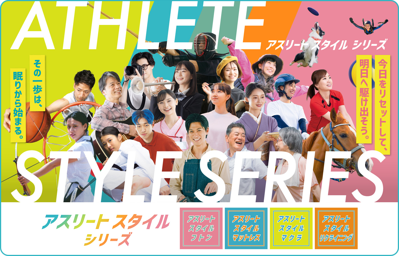ATHLETE STYLE SERIES アスリートスタイルシリーズ その一歩は、眠りから始まる。 今日をリセットして、明日へ駆け出そう。アスリートスタイルフトン アスリートスタイルマットレス アスリートスタイルマクラ アスリートスタイルリクライニング